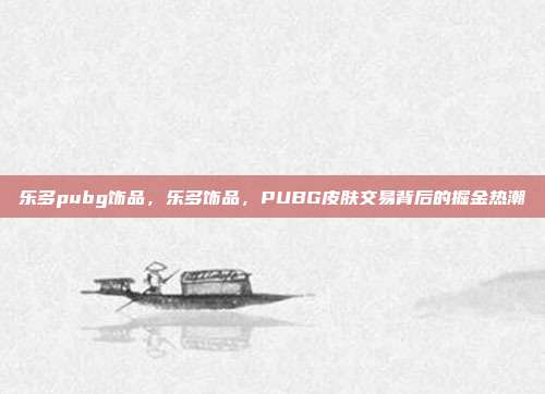 乐多pubg饰品,乐多饰品,PUBG皮肤交易背后的掘金热潮