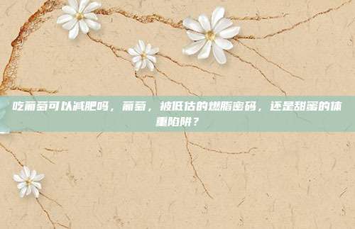 吃葡萄可以减肥吗,葡萄,被低估的燃脂密码,还是甜蜜的体重陷阱?