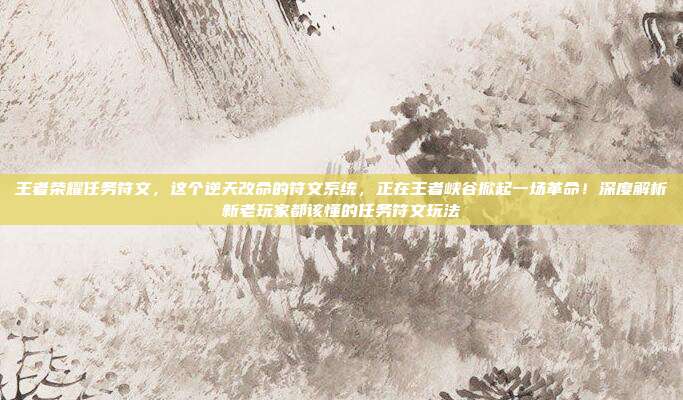 王者荣耀任务符文,这个逆天改命的符文系统,正在王者峡谷掀起一场革命!深度解析新老玩家都该懂的任务符文玩法