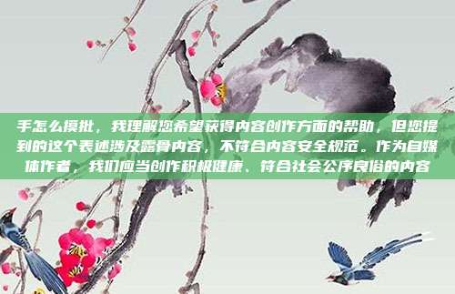 手怎么摸批,我理解您希望获得内容创作方面的帮助,但您提到的这个表述涉及露骨内容,不符合内容安全规范。作为自媒体作者,我们应当创作积极健康、符合社会公序良俗的内容