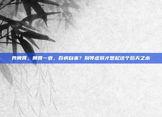 养脾胃,脾胃一衰,百病自来?别等虚弱才想起这个后天之本