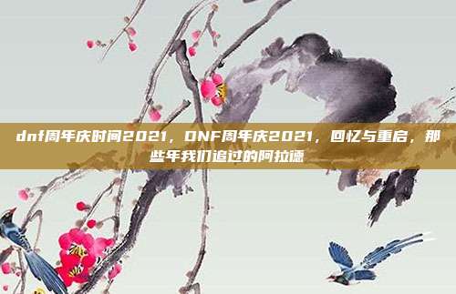 dnf周年庆时间2021,DNF周年庆2021,回忆与重启,那些年我们追过的阿拉德