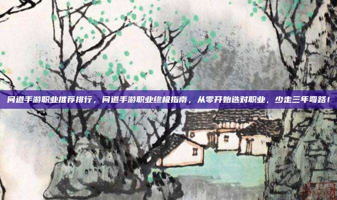 问道手游职业推荐排行,问道手游职业终极指南,从零开始选对职业,少走三年弯路!