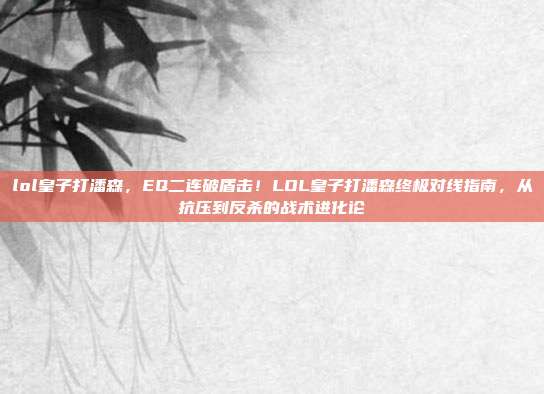 lol皇子打潘森,EQ二连破盾击!LOL皇子打潘森终极对线指南,从抗压到反杀的战术进化论