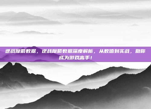 逆战摩箭数据,逆战摩箭数据深度解析,从数值到实战,助你成为游戏高手!