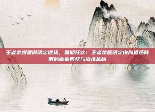 王者荣耀暑假限定返场,暑期狂欢!王者荣耀限定皮肤返场背后的青春回忆与战术革新