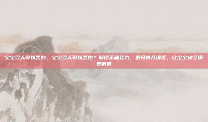宝宝多大可以竖抱,宝宝多大可以竖抱?解锁正确姿势,避开育儿误区,让宝宝安全探索世界
