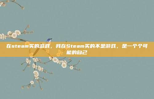 在steam买的游戏,我在Steam买的不是游戏,是一个个可能的自己