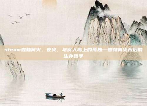 steam森林篝火,夜火,与食人岛上的孤独—森林篝火背后的生存哲学