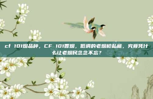 cf 101烟品种,CF 101香烟,低调的老烟枪私藏,究竟凭什么让老烟民念念不忘?
