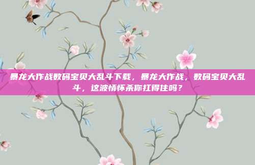 暴龙大作战数码宝贝大乱斗下载,暴龙大作战,数码宝贝大乱斗,这波情怀杀你扛得住吗?