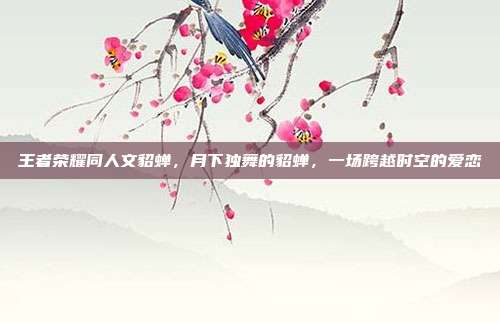 王者荣耀同人文貂蝉,月下独舞的貂蝉,一场跨越时空的爱恋