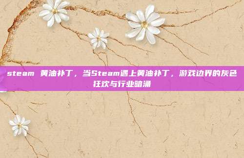 steam 黄油补丁,当Steam遇上黄油补丁,游戏边界的灰色狂欢与行业暗涌