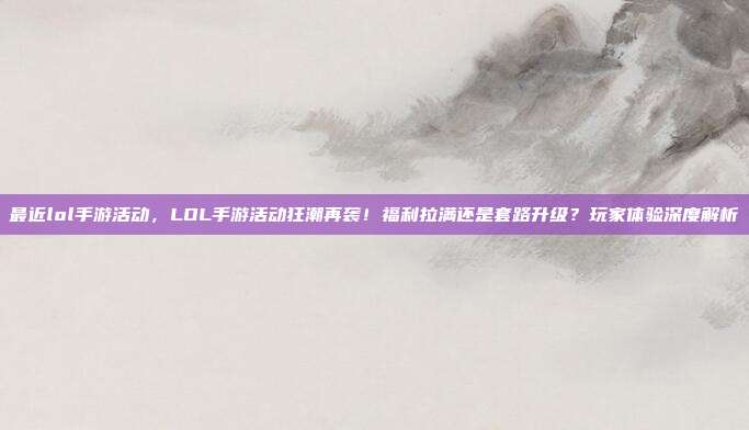 最近lol手游活动,LOL手游活动狂潮再袭!福利拉满还是套路升级?玩家体验深度解析