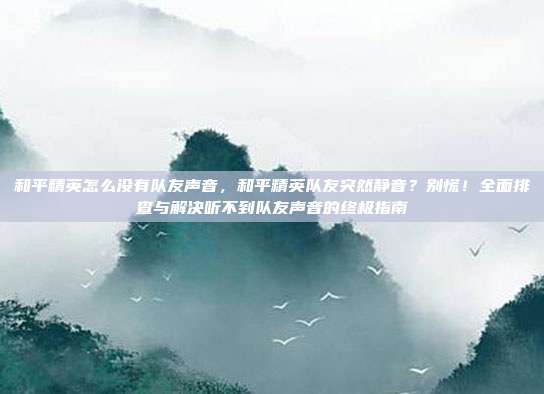 和平精英怎么没有队友声音,和平精英队友突然静音?别慌!全面排查与解决听不到队友声音的终极指南