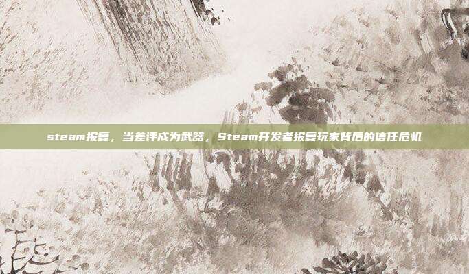 steam报复,当差评成为武器,Steam开发者报复玩家背后的信任危机