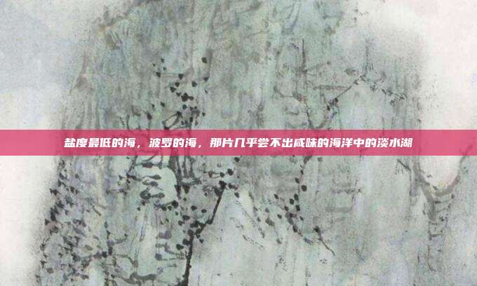 盐度最低的海,波罗的海,那片几乎尝不出咸味的海洋中的淡水湖