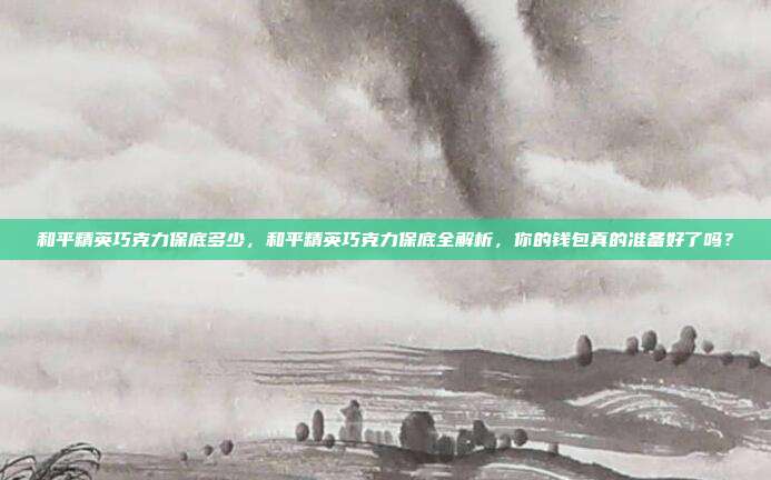 和平精英巧克力保底多少,和平精英巧克力保底全解析,你的钱包真的准备好了吗?