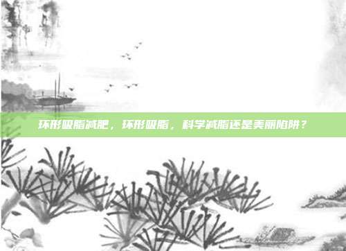 环形吸脂减肥,环形吸脂,科学减脂还是美丽陷阱?