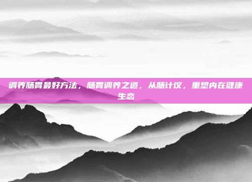 调养肠胃最好方法,肠胃调养之道,从肠计议,重塑内在健康生态