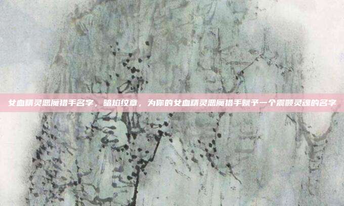女血精灵恶魔猎手名字,暗焰纹章,为你的女血精灵恶魔猎手赋予一个震颤灵魂的名字