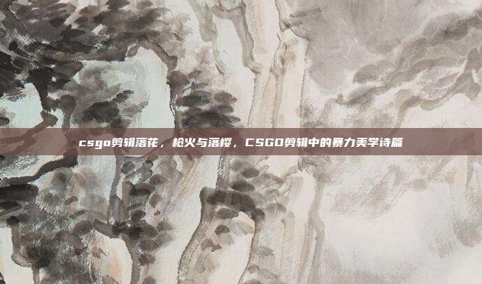 csgo剪辑落花,枪火与落樱,CSGO剪辑中的暴力美学诗篇