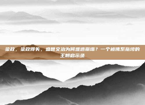 梁政,梁政得失,盛世文治为何难逃崩塌?一个被佛系拖垮的王朝启示录