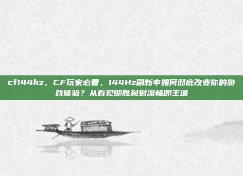 cf144hz,CF玩家必看,144Hz刷新率如何彻底改变你的游戏体验?从看见即胜利到流畅即王道