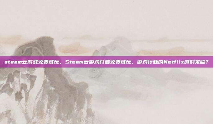 steam云游戏免费试玩,Steam云游戏开启免费试玩,游戏行业的Netflix时刻来临?