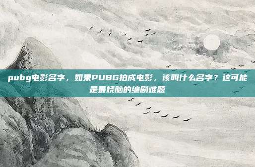 pubg电影名字,如果PUBG拍成电影,该叫什么名字?这可能是最烧脑的编剧难题
