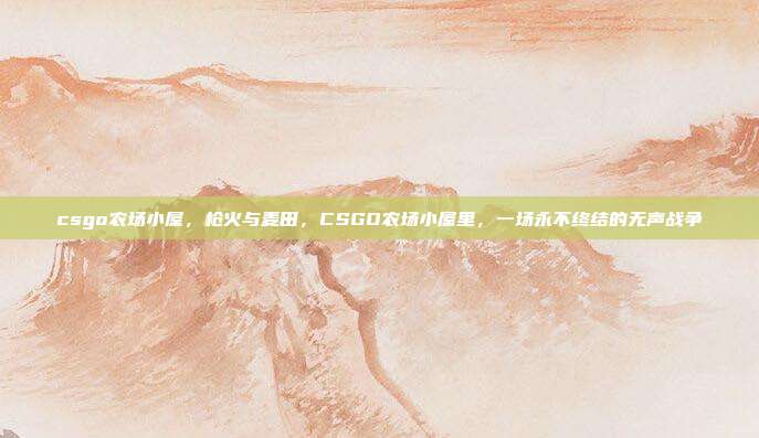 csgo农场小屋,枪火与麦田,CSGO农场小屋里,一场永不终结的无声战争