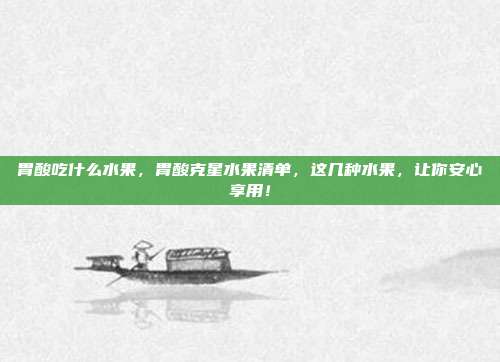 胃酸吃什么水果，胃酸克星水果清单，这几种水果，让你安心享用！