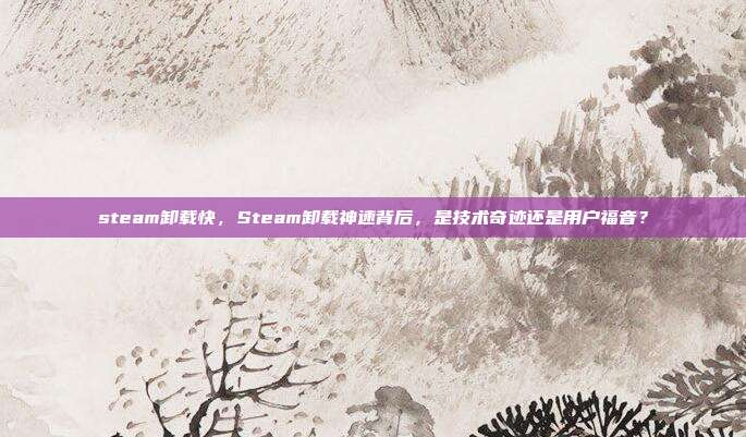 steam卸载快,Steam卸载神速背后,是技术奇迹还是用户福音?