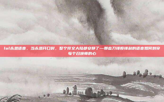 lol永恩语音,当永恩开口时,整个符文大陆都安静了—那些刀锋般锋利的语音如何刺穿每个召唤师的心