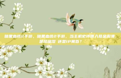 暗黑血统2手游,暗黑血统2手游,当主机史诗跌入氪金泥潭,是凤凰涅槃还是IP黄昏?
