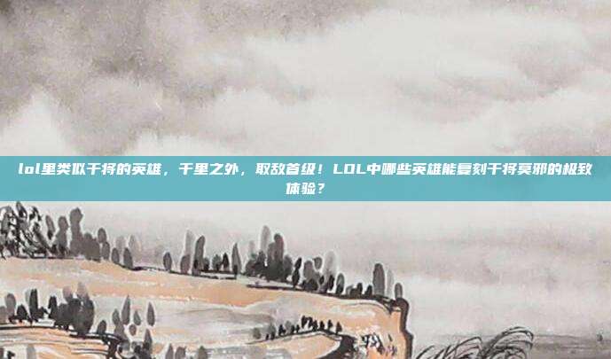 lol里类似干将的英雄,千里之外,取敌首级!LOL中哪些英雄能复刻干将莫邪的极致体验?