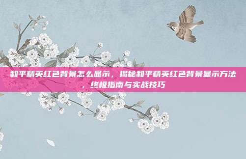 和平精英红色背景怎么显示,揭秘和平精英红色背景显示方法,终极指南与实战技巧