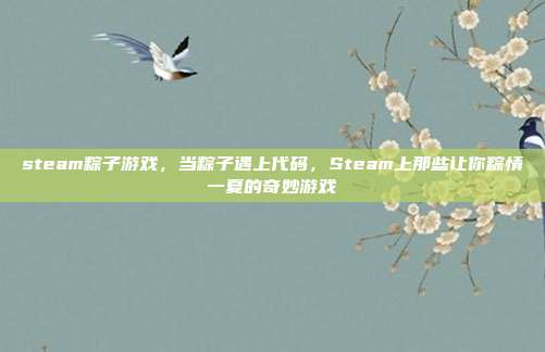 steam粽子游戏，当粽子遇上代码，Steam上那些让你粽情一夏的奇妙游戏