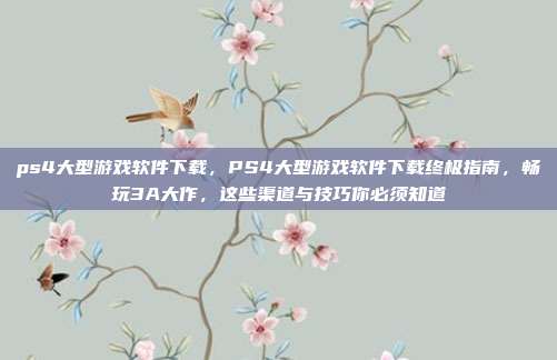 ps4大型游戏软件下载,PS4大型游戏软件下载终极指南,畅玩3A大作,这些渠道与技巧你必须知道