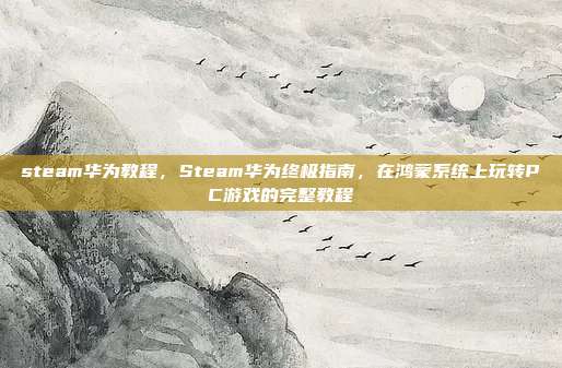 steam华为教程,Steam华为终极指南,在鸿蒙系统上玩转PC游戏的完整教程