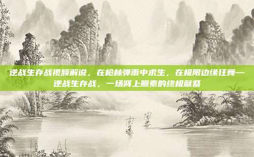 逆战生存战视频解说,在枪林弹雨中求生,在极限边缘狂舞—逆战生存战,一场肾上腺素的终极献祭