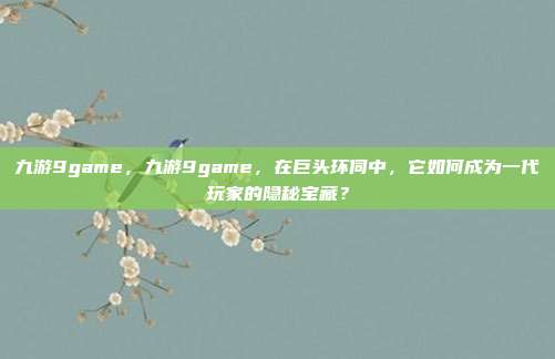 九游9game,九游9game,在巨头环伺中,它如何成为一代玩家的隐秘宝藏?