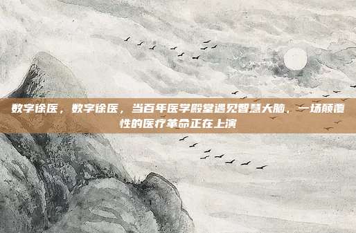 数字徐医,数字徐医,当百年医学殿堂遇见智慧大脑,一场颠覆性的医疗革命正在上演