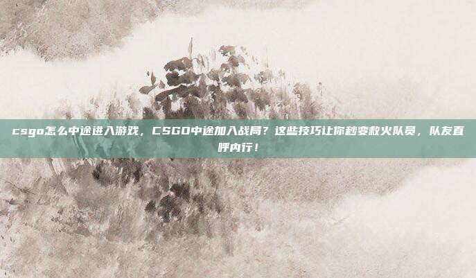 csgo怎么中途进入游戏,CSGO中途加入战局?这些技巧让你秒变救火队员,队友直呼内行!