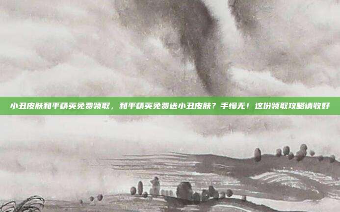 小丑皮肤和平精英免费领取,和平精英免费送小丑皮肤?手慢无!这份领取攻略请收好