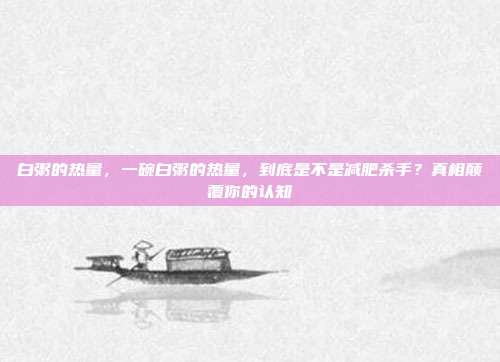 白粥的热量,一碗白粥的热量,到底是不是减肥杀手?真相颠覆你的认知