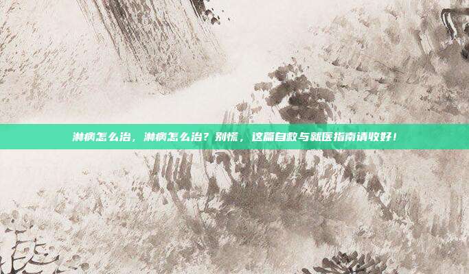 淋病怎么治,淋病怎么治?别慌,这篇自救与就医指南请收好!