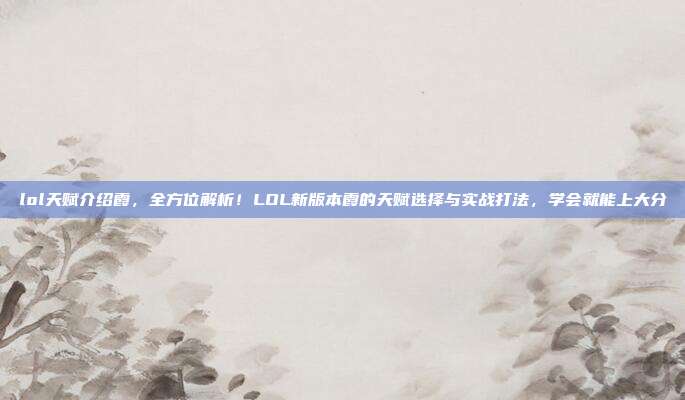 lol天赋介绍霞,全方位解析!LOL新版本霞的天赋选择与实战打法,学会就能上大分