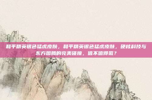 和平精英银色猛虎皮肤,和平精英银色猛虎皮肤,硬核科技与东方图腾的完美碰撞,值不值得氪?