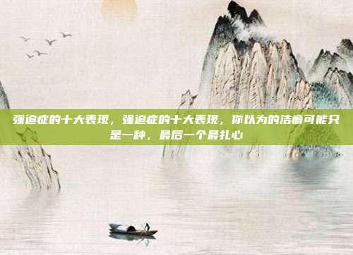 强迫症的十大表现,强迫症的十大表现,你以为的洁癖可能只是一种,最后一个最扎心
